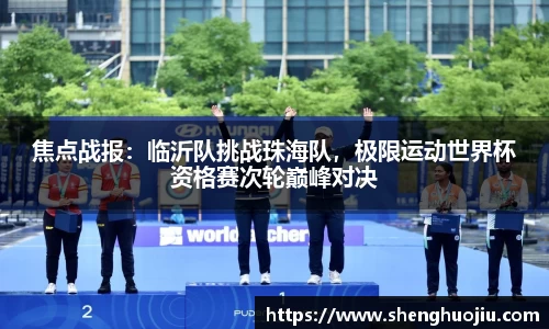 焦点战报：临沂队挑战珠海队，极限运动世界杯资格赛次轮巅峰对决
