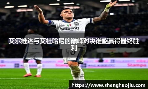 艾尔维达与艾杜哈尼的巅峰对决谁能赢得最终胜利