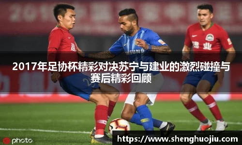 2017年足协杯精彩对决苏宁与建业的激烈碰撞与赛后精彩回顾