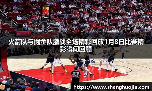 火箭队与掘金队激战全场精彩回放1月8日比赛精彩瞬间回顾