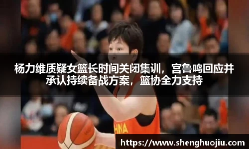 杨力维质疑女篮长时间关闭集训，宫鲁鸣回应并承认持续备战方案，篮协全力支持